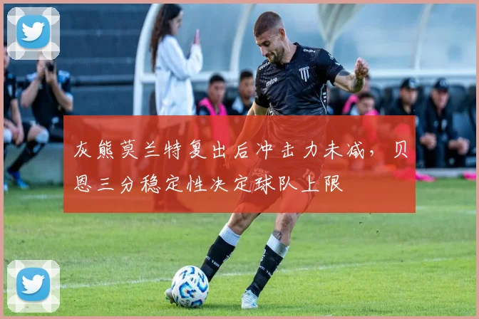 灰熊莫兰特复出后冲击力未减，贝恩三分稳定性决定球队上限