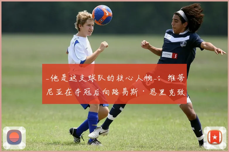 _他是这支球队的核心人物_：维蒂尼亚在夺冠后向路易斯·恩里克致敬