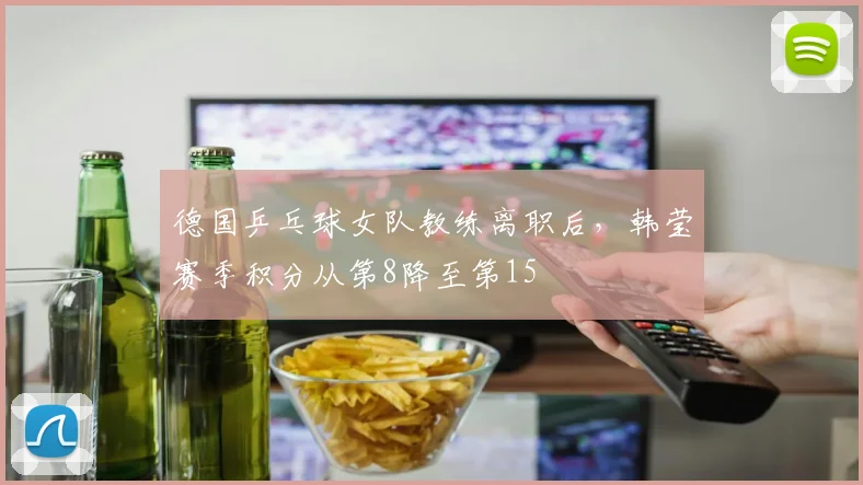 德国乒乓球女队教练离职后,韩莹赛季积分从第8降至第15