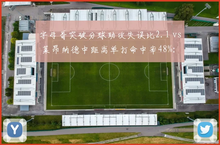 字母哥突破分球助攻失误比2.1 vs 莱昂纳德中距离单打命中率48%：侧翼核心进攻选择优劣分析