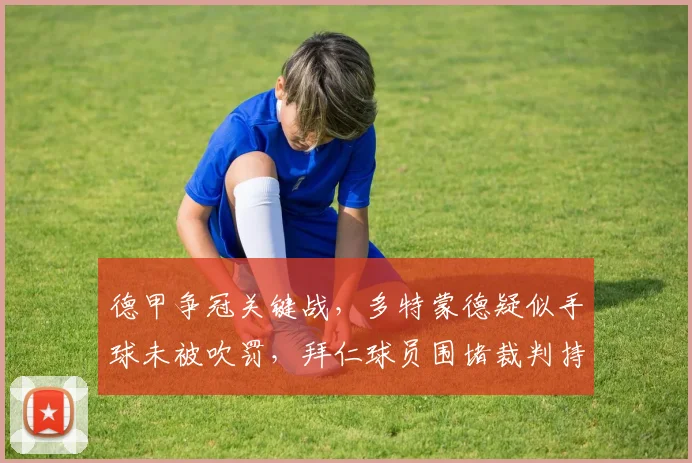 德甲争冠关键战，多特蒙德疑似手球未被吹罚，拜仁球员围堵裁判持续五分钟