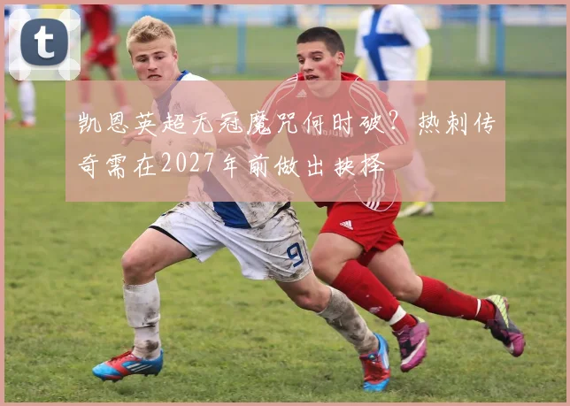 凯恩英超无冠魔咒何时破？热刺传奇需在2027年前做出抉择