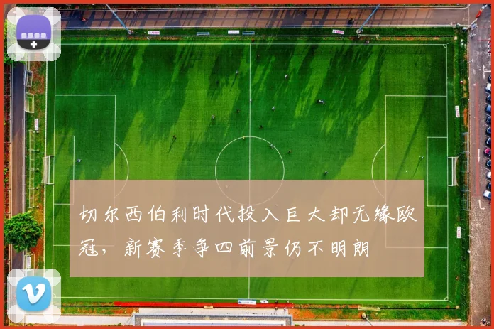 切尔西伯利时代投入巨大却无缘欧冠，新赛季争四前景仍不明朗