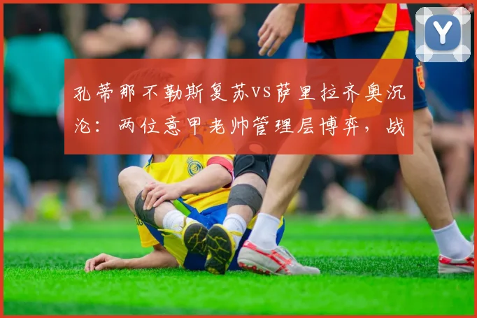 孔蒂那不勒斯复苏vs萨里拉齐奥沉沦：两位意甲老帅管理层博弈，战术理念决定球队命运