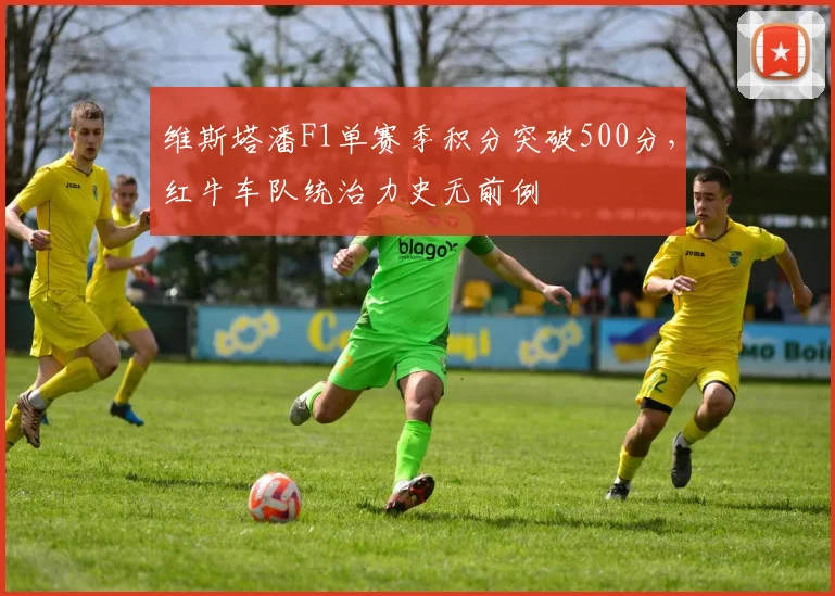 维斯塔潘F1单赛季积分突破500分,红牛车队统治力史无前例