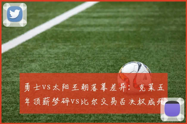 勇士vs太阳王朝落幕差异：克莱五年顶薪梦碎vs比尔交易否决权成死局