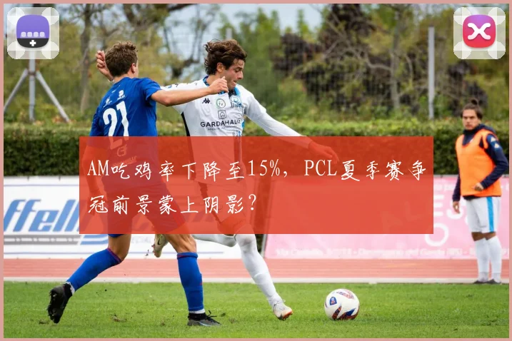 AM吃鸡率下降至15%,PCL夏季赛争冠前景蒙上阴影?