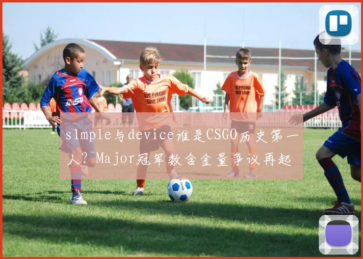 s1mple与device谁是CSGO历史第一人？Major冠军数含金量争议再起