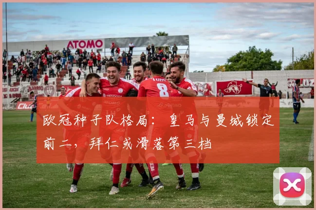 欧冠种子队格局：皇马与曼城锁定前二，拜仁或滑落第三档